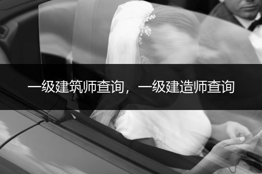一级建筑师查询，一级建造师查询